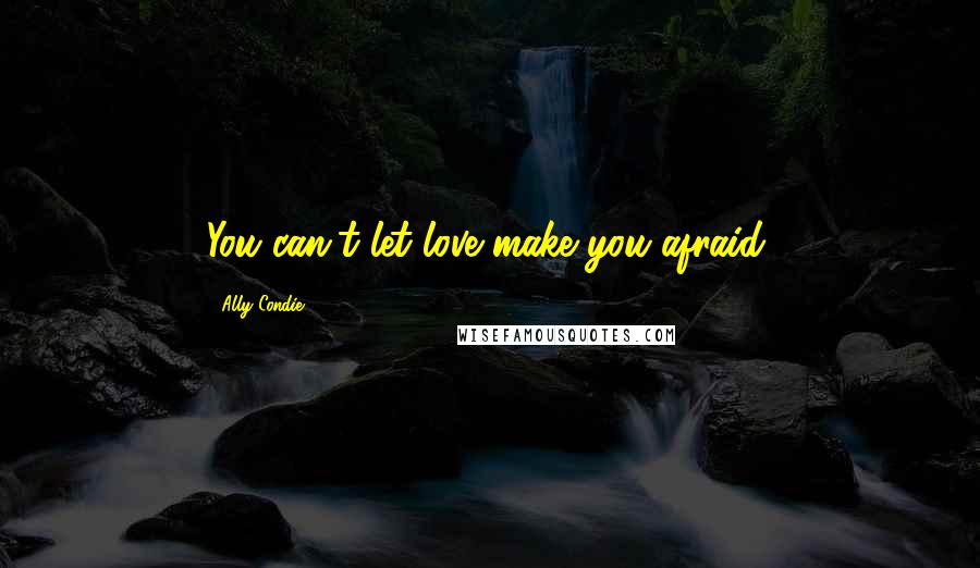 Ally Condie Quotes: You can't let love make you afraid.