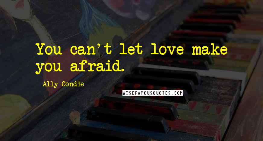 Ally Condie Quotes: You can't let love make you afraid.