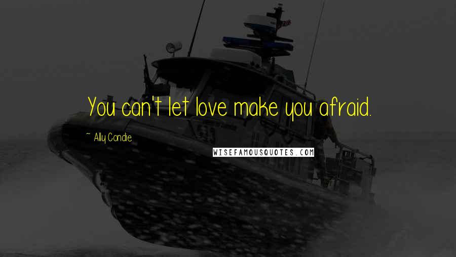 Ally Condie Quotes: You can't let love make you afraid.