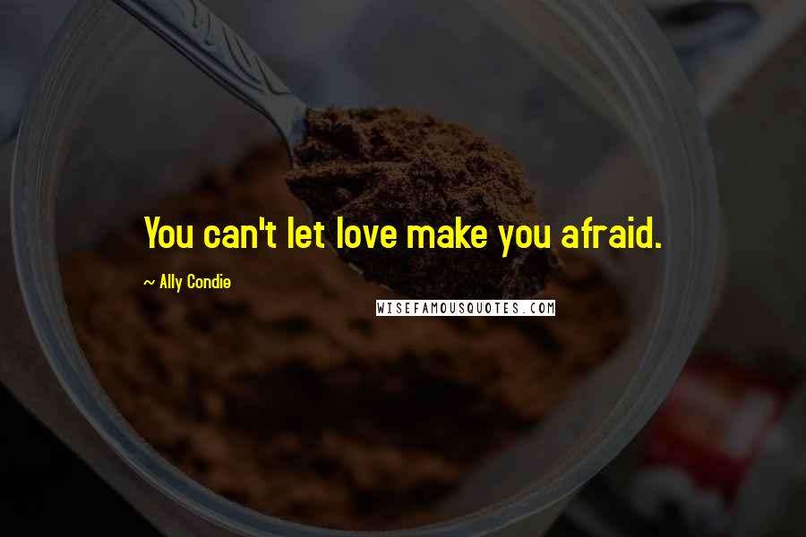 Ally Condie Quotes: You can't let love make you afraid.