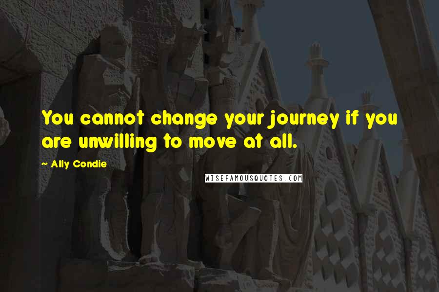 Ally Condie Quotes: You cannot change your journey if you are unwilling to move at all.