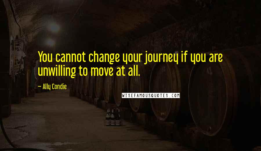 Ally Condie Quotes: You cannot change your journey if you are unwilling to move at all.