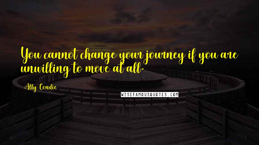 Ally Condie Quotes: You cannot change your journey if you are unwilling to move at all.