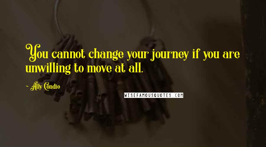 Ally Condie Quotes: You cannot change your journey if you are unwilling to move at all.