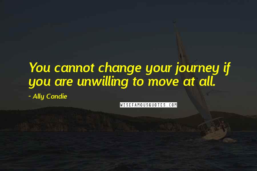 Ally Condie Quotes: You cannot change your journey if you are unwilling to move at all.