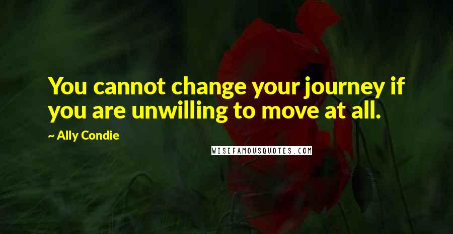 Ally Condie Quotes: You cannot change your journey if you are unwilling to move at all.