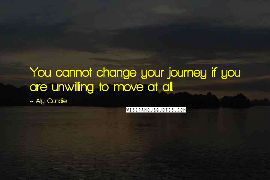 Ally Condie Quotes: You cannot change your journey if you are unwilling to move at all.