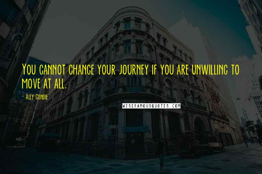 Ally Condie Quotes: You cannot change your journey if you are unwilling to move at all.