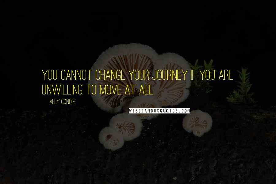 Ally Condie Quotes: You cannot change your journey if you are unwilling to move at all.