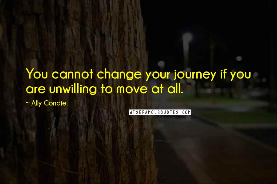 Ally Condie Quotes: You cannot change your journey if you are unwilling to move at all.