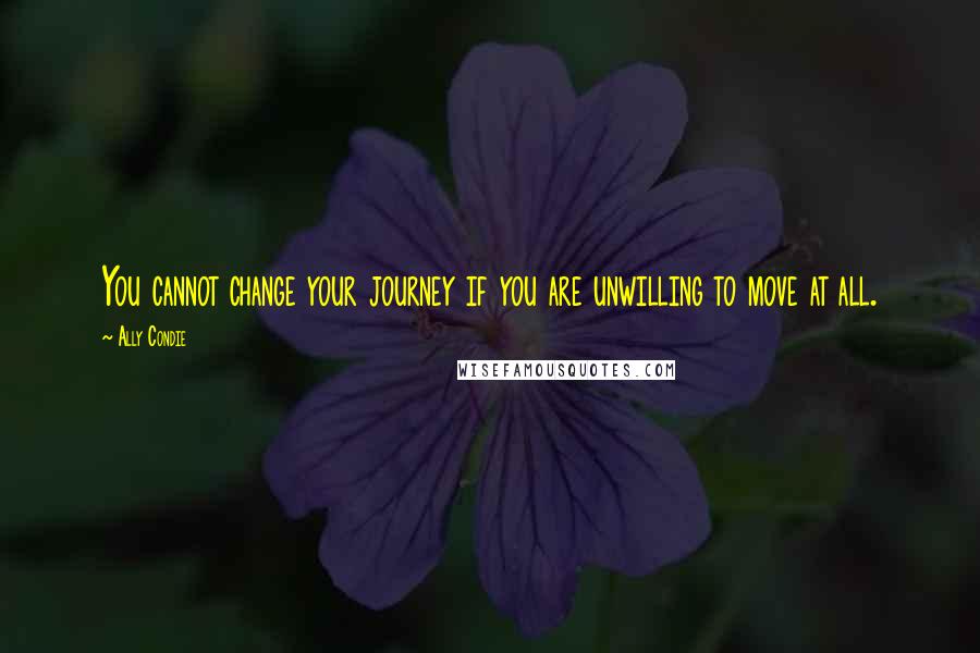 Ally Condie Quotes: You cannot change your journey if you are unwilling to move at all.