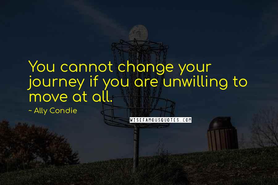 Ally Condie Quotes: You cannot change your journey if you are unwilling to move at all.