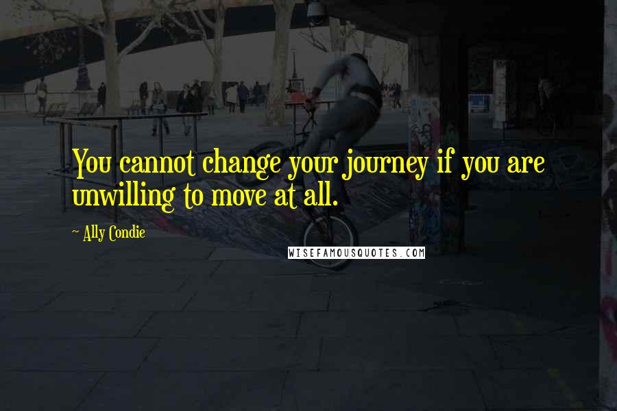 Ally Condie Quotes: You cannot change your journey if you are unwilling to move at all.