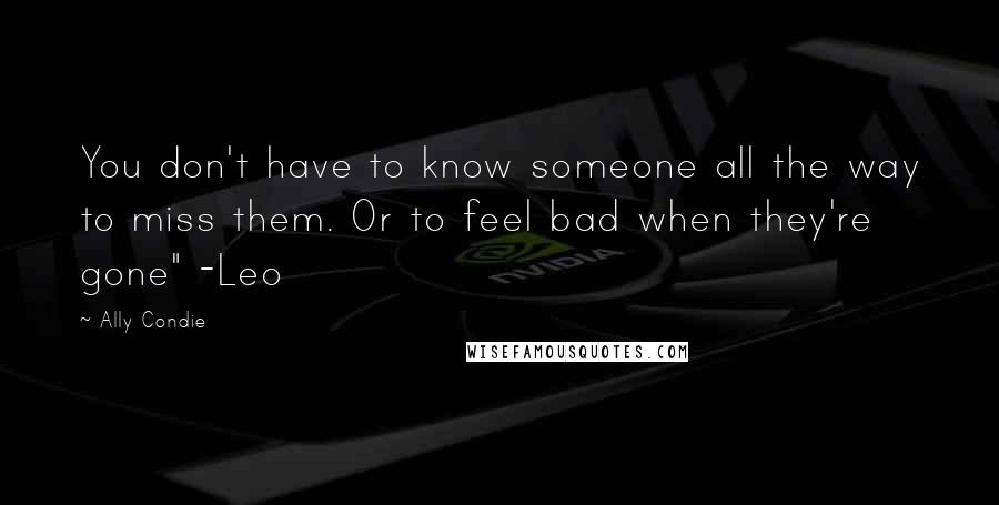 Ally Condie Quotes: You don't have to know someone all the way to miss them. Or to feel bad when they're gone" -Leo