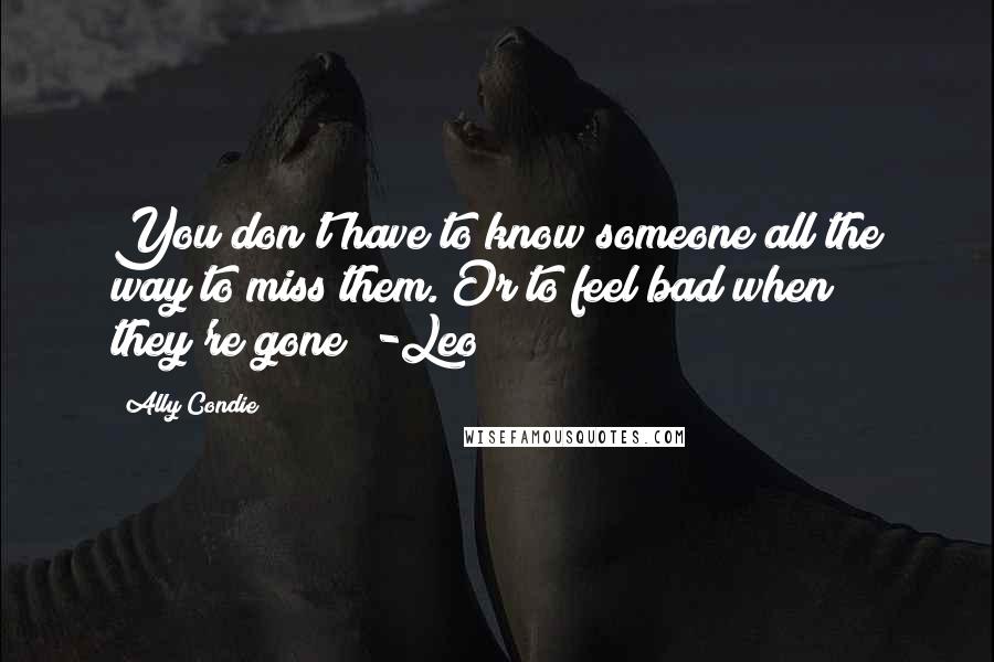 Ally Condie Quotes: You don't have to know someone all the way to miss them. Or to feel bad when they're gone" -Leo