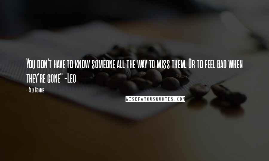 Ally Condie Quotes: You don't have to know someone all the way to miss them. Or to feel bad when they're gone" -Leo