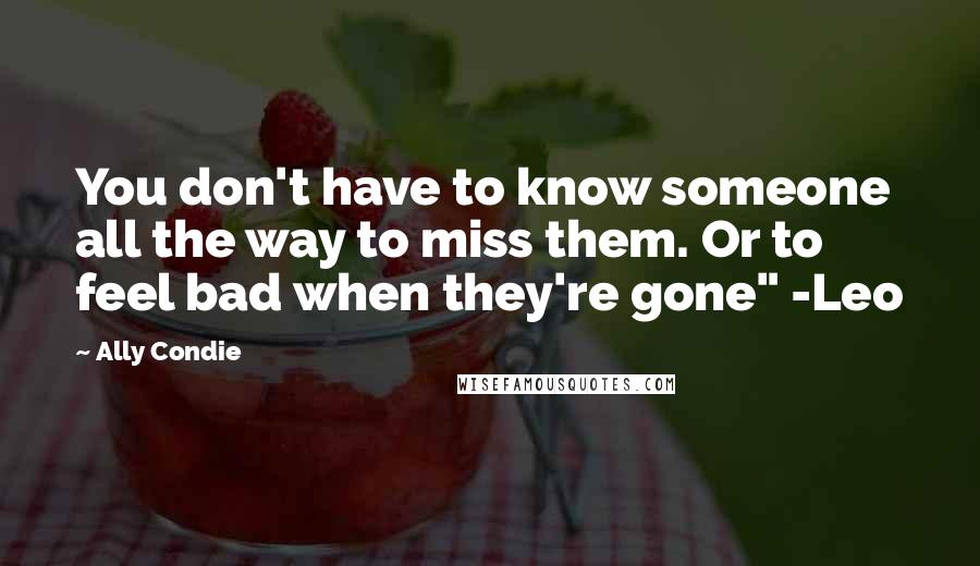 Ally Condie Quotes: You don't have to know someone all the way to miss them. Or to feel bad when they're gone" -Leo