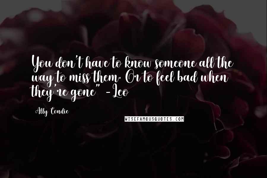 Ally Condie Quotes: You don't have to know someone all the way to miss them. Or to feel bad when they're gone" -Leo
