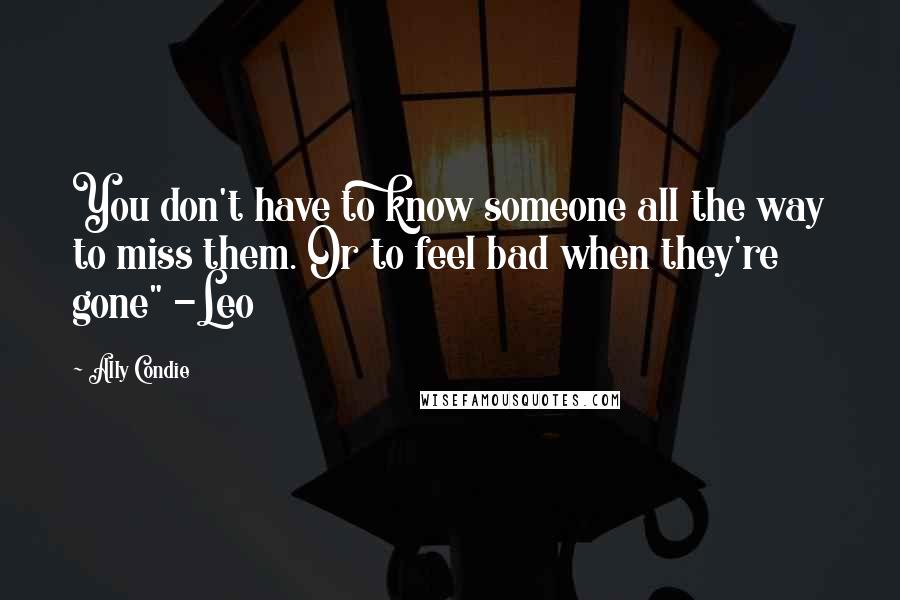 Ally Condie Quotes: You don't have to know someone all the way to miss them. Or to feel bad when they're gone" -Leo