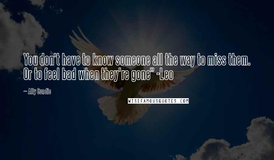 Ally Condie Quotes: You don't have to know someone all the way to miss them. Or to feel bad when they're gone" -Leo