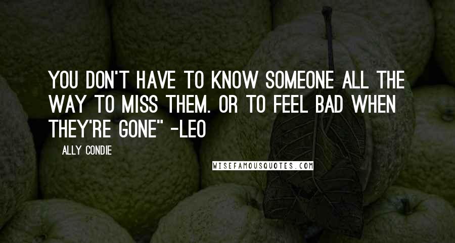 Ally Condie Quotes: You don't have to know someone all the way to miss them. Or to feel bad when they're gone" -Leo