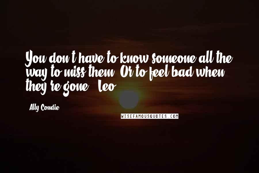 Ally Condie Quotes: You don't have to know someone all the way to miss them. Or to feel bad when they're gone" -Leo