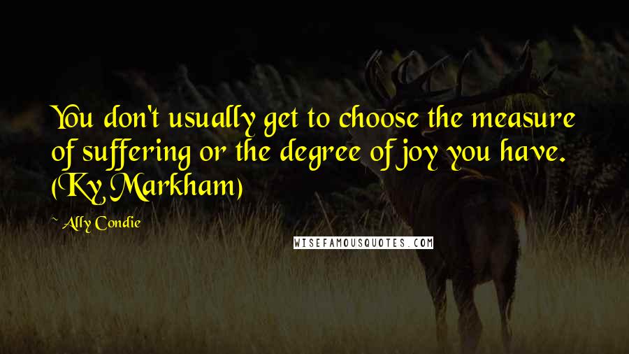 Ally Condie Quotes: You don't usually get to choose the measure of suffering or the degree of joy you have. (Ky Markham)