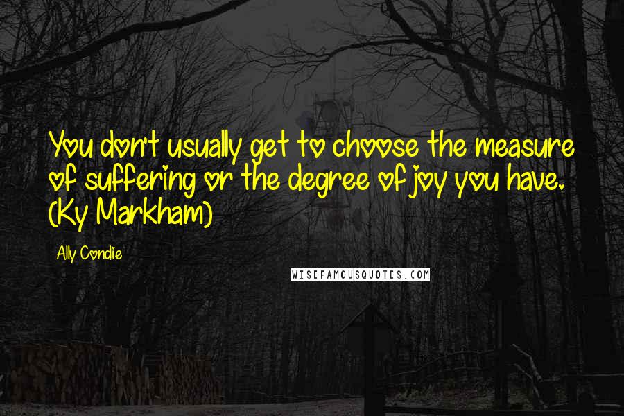 Ally Condie Quotes: You don't usually get to choose the measure of suffering or the degree of joy you have. (Ky Markham)