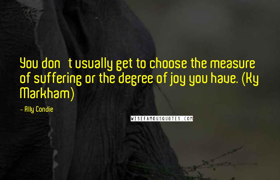 Ally Condie Quotes: You don't usually get to choose the measure of suffering or the degree of joy you have. (Ky Markham)