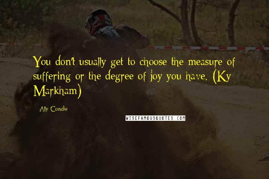 Ally Condie Quotes: You don't usually get to choose the measure of suffering or the degree of joy you have. (Ky Markham)