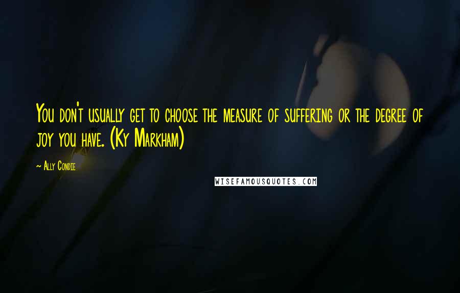 Ally Condie Quotes: You don't usually get to choose the measure of suffering or the degree of joy you have. (Ky Markham)