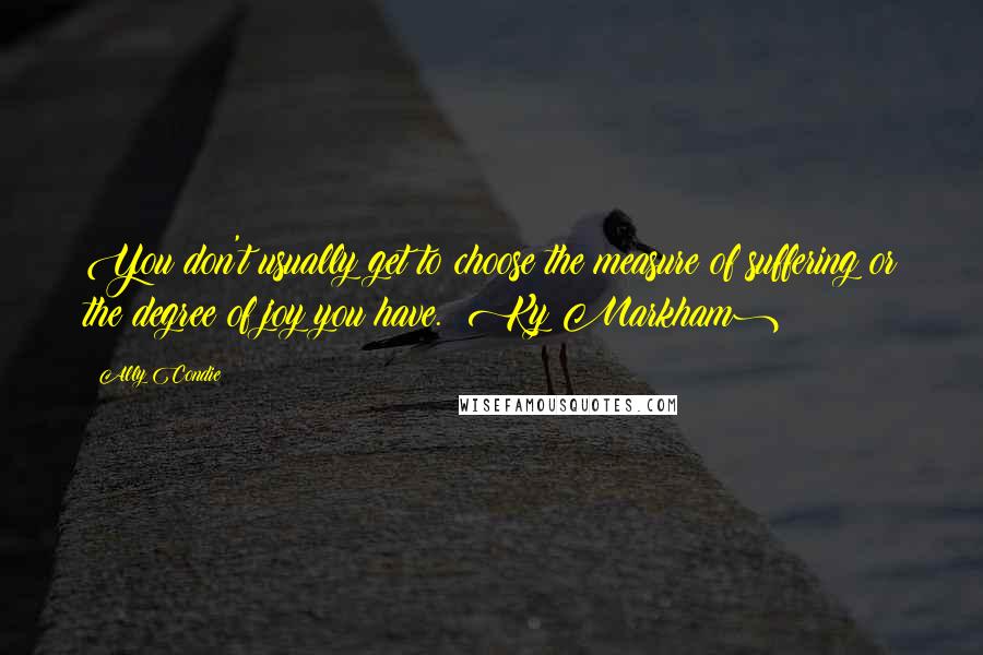 Ally Condie Quotes: You don't usually get to choose the measure of suffering or the degree of joy you have. (Ky Markham)