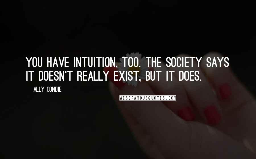 Ally Condie Quotes: You have intuition, too. The Society says it doesn't really exist, but it does.