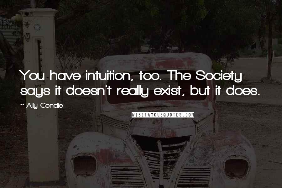 Ally Condie Quotes: You have intuition, too. The Society says it doesn't really exist, but it does.