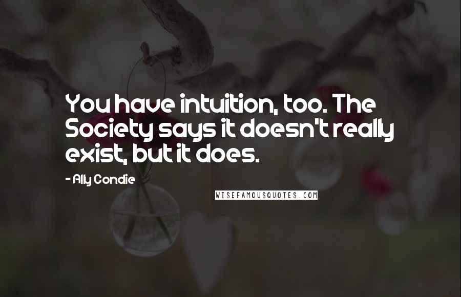 Ally Condie Quotes: You have intuition, too. The Society says it doesn't really exist, but it does.