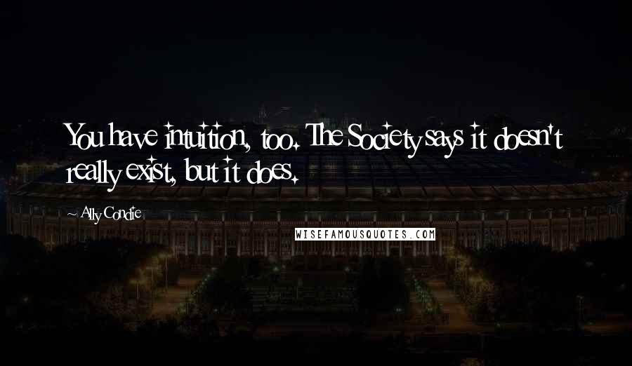 Ally Condie Quotes: You have intuition, too. The Society says it doesn't really exist, but it does.