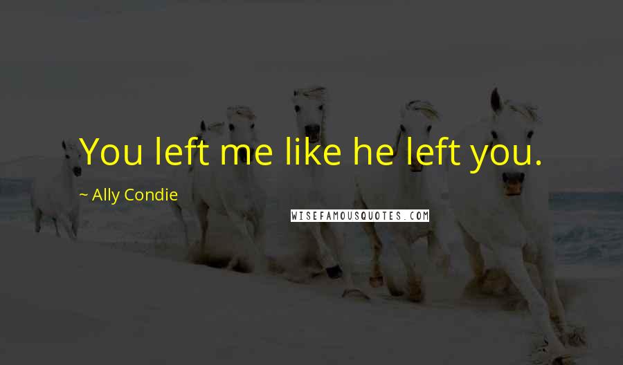 Ally Condie Quotes: You left me like he left you.