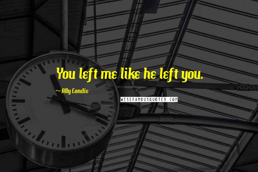 Ally Condie Quotes: You left me like he left you.