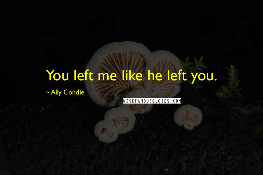 Ally Condie Quotes: You left me like he left you.