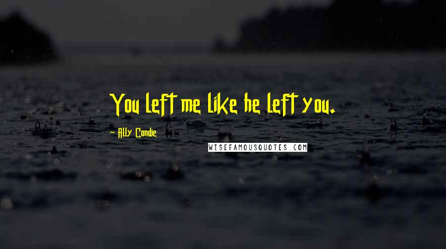 Ally Condie Quotes: You left me like he left you.