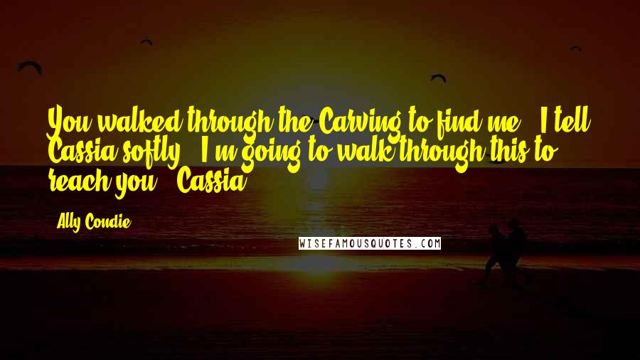 Ally Condie Quotes: You walked through the Carving to find me," I tell Cassia softly. "I'm going to walk through this to reach you." Cassia