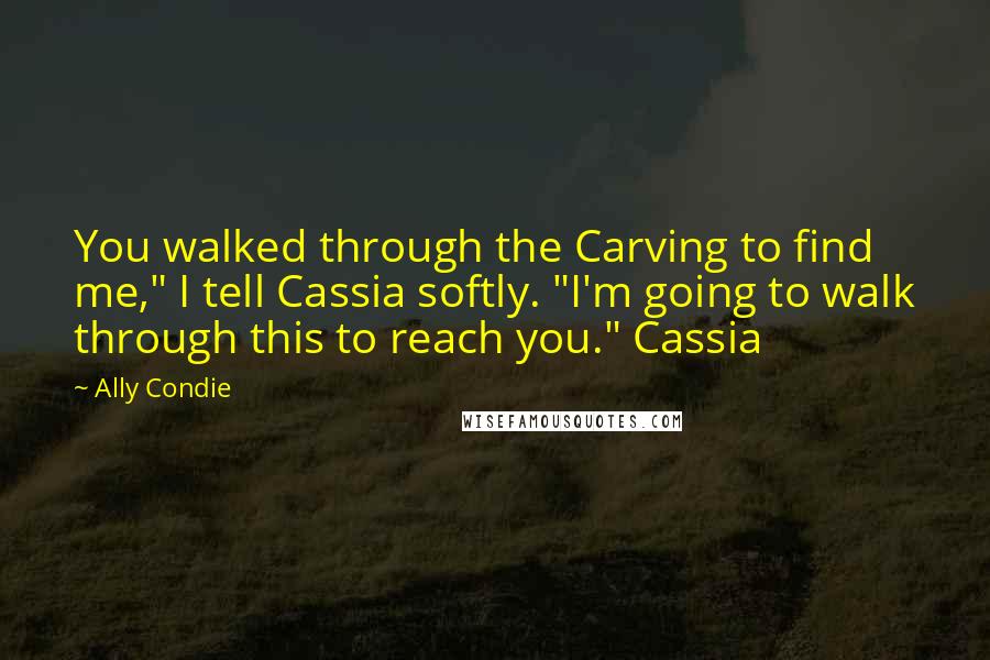 Ally Condie Quotes: You walked through the Carving to find me," I tell Cassia softly. "I'm going to walk through this to reach you." Cassia