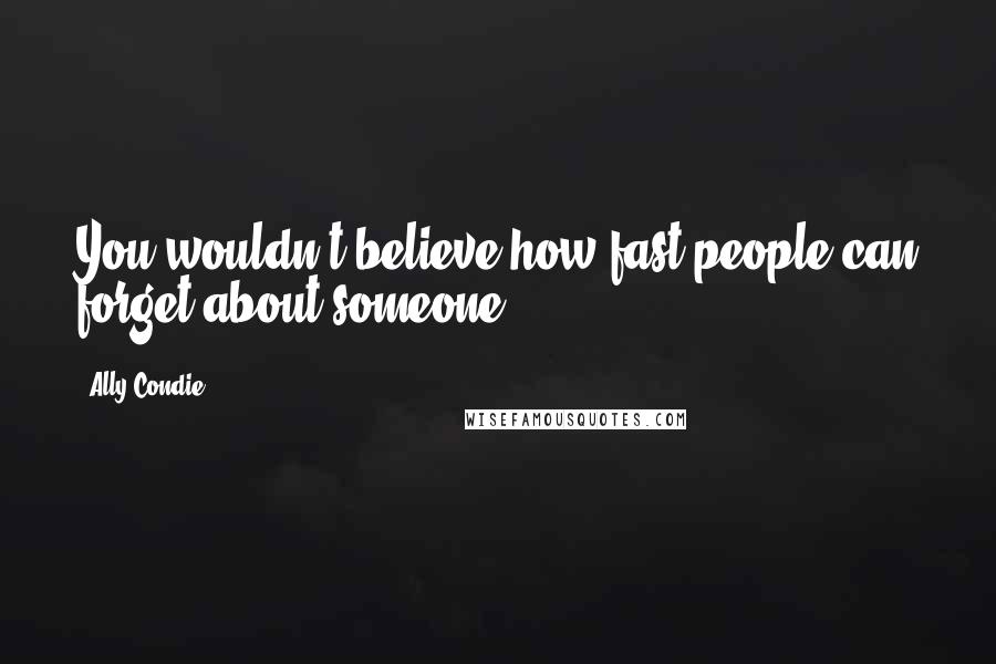 Ally Condie Quotes: You wouldn't believe how fast people can forget about someone.