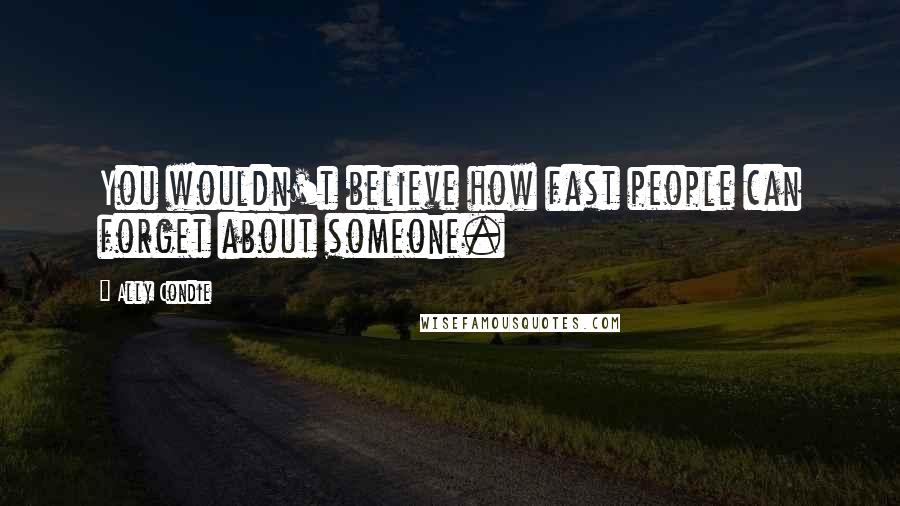 Ally Condie Quotes: You wouldn't believe how fast people can forget about someone.
