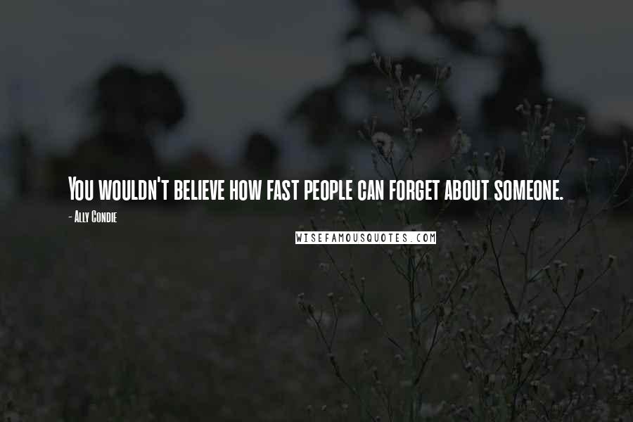 Ally Condie Quotes: You wouldn't believe how fast people can forget about someone.