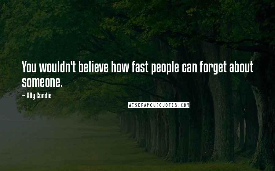 Ally Condie Quotes: You wouldn't believe how fast people can forget about someone.