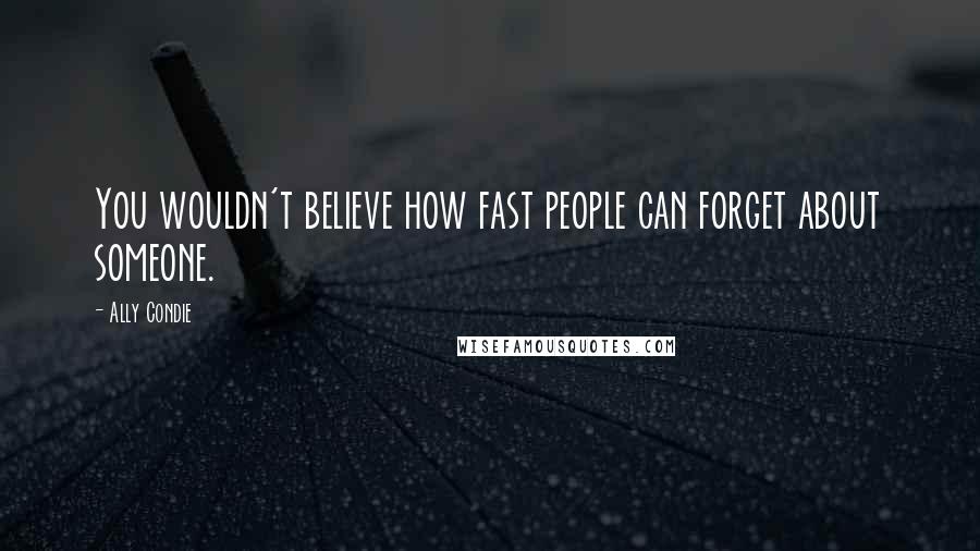 Ally Condie Quotes: You wouldn't believe how fast people can forget about someone.