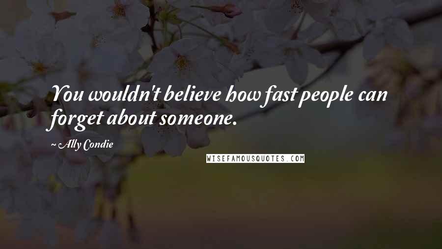 Ally Condie Quotes: You wouldn't believe how fast people can forget about someone.