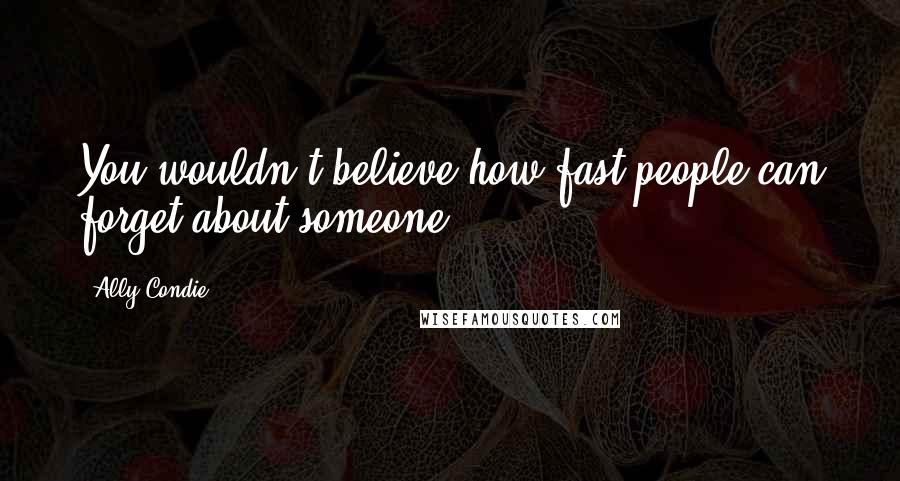 Ally Condie Quotes: You wouldn't believe how fast people can forget about someone.