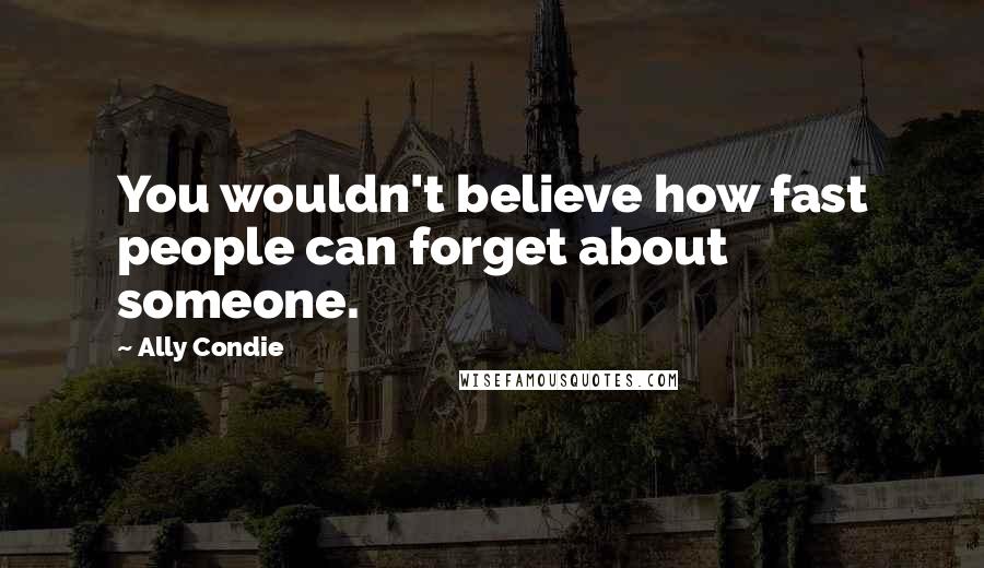 Ally Condie Quotes: You wouldn't believe how fast people can forget about someone.